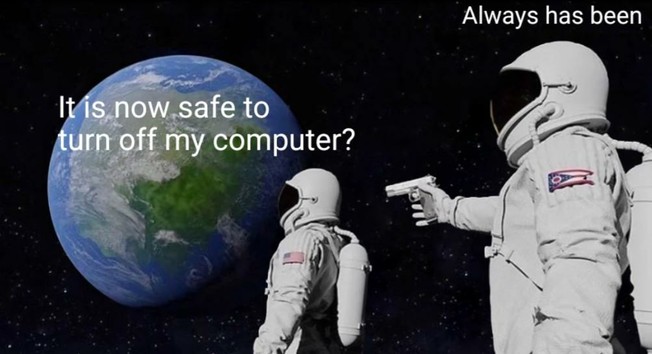Meme with the two astronauts looking towards the earth, the second one pointing a gun at the first. The first says "it is now safe to turn off my computer?" and the second replies "always has been"